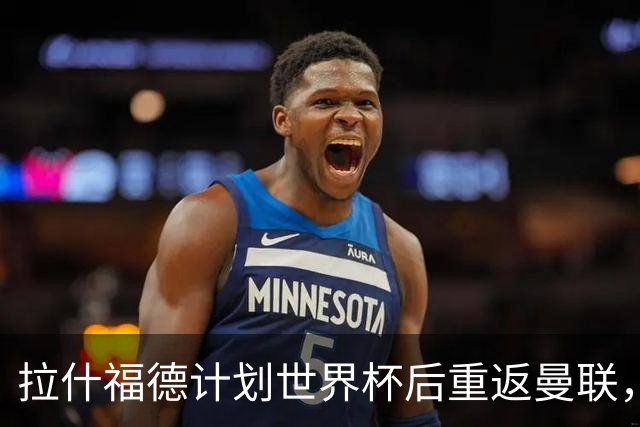 拉什福德计划世界杯后重返曼联，设法续租回巴萨！4000万违约条款名存实亡