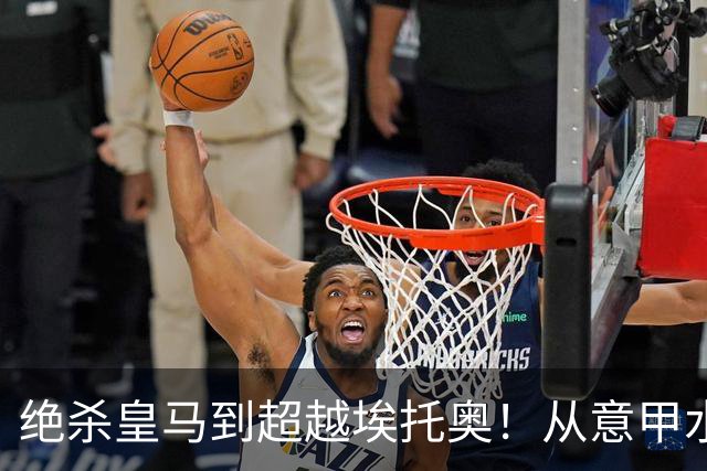 绝杀皇马到超越埃托奥！从意甲水货到西甲银靴，被低估的平民神锋