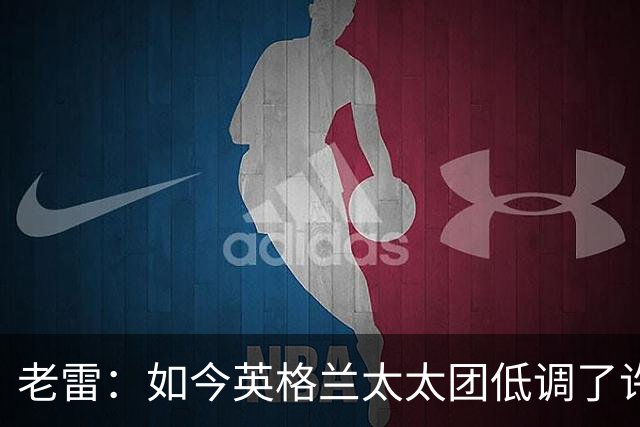 老雷：如今英格兰太太团低调了许多，这有助于球队争夺冠军