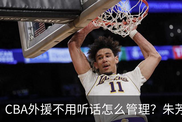 CBA外援不用听话怎么管理？朱芳雨：翻译会给他看我以前是什么状态